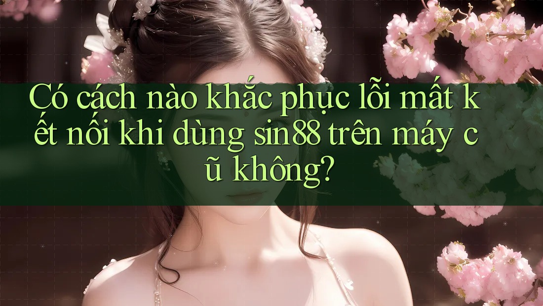Có cách nào khắc phục lỗi mất kết nối khi dùng sin88 trên máy cũ không? Có cách nào khắc phục lỗi mất kết nối khi dùng sin88 trên máy cũ không?