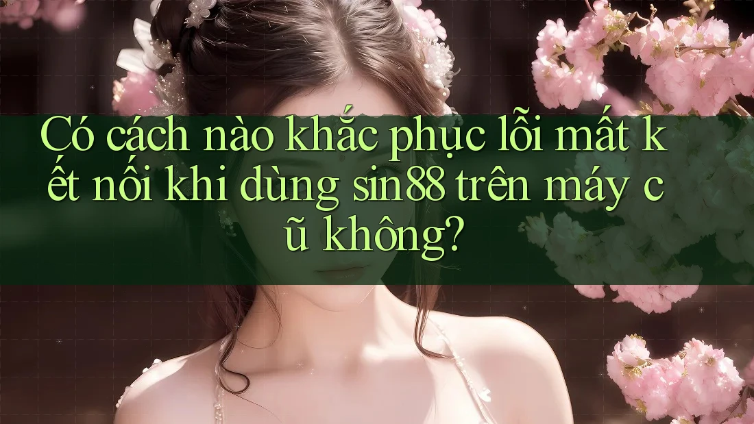 Có cách nào khắc phục lỗi mất kết nối khi dùng sin88 trên máy cũ không? Có cách nào khắc phục lỗi mất kết nối khi dùng sin88 trên máy cũ không?