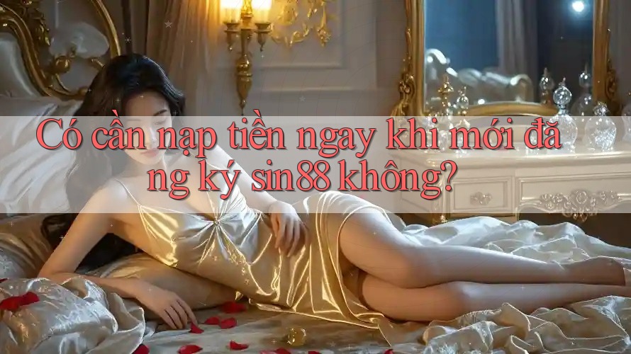Có cần nạp tiền ngay khi mới đăng ký sin88 không? Có cần nạp tiền ngay khi mới đăng ký sin88 không?