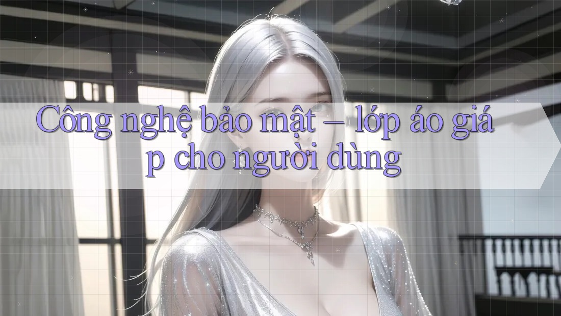 Công nghệ bảo mật – lớp áo giáp cho người dùng Công nghệ bảo mật – lớp áo giáp cho người dùng