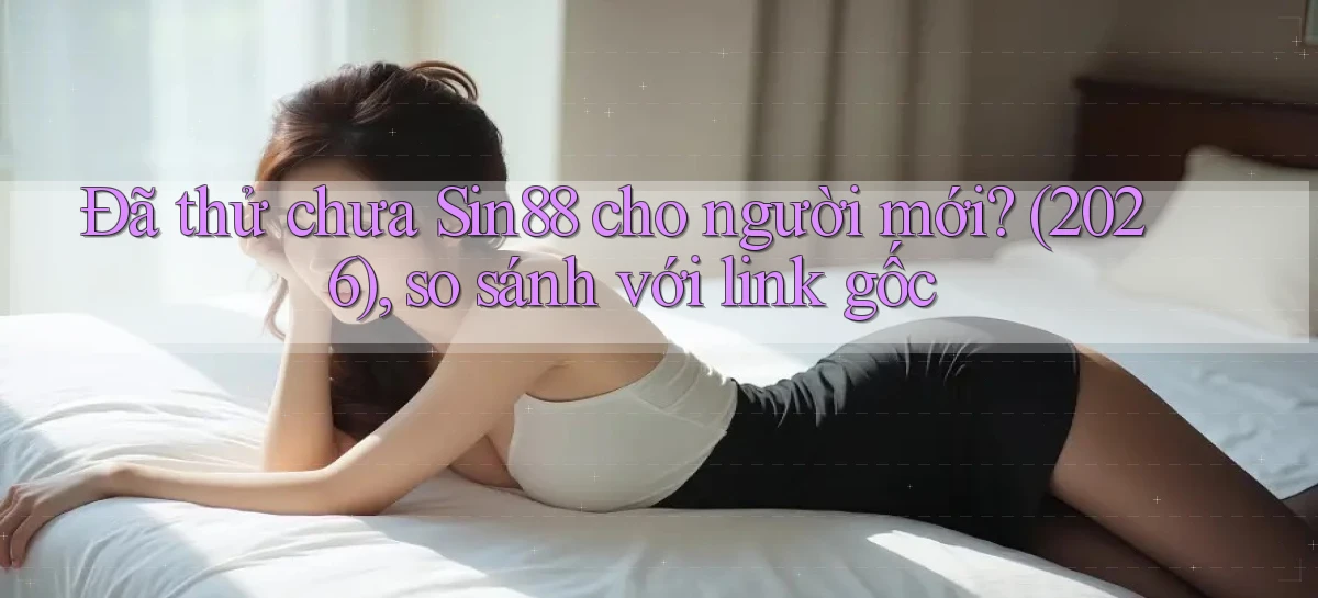 Đã thử chưa Sin88 cho người mới (2026), so sánh với link gốc