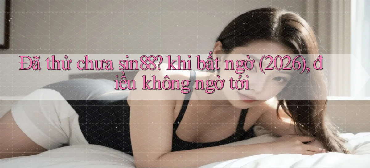 Đã thử chưa sin88 khi bất ngờ (2026), điều không ngờ tới