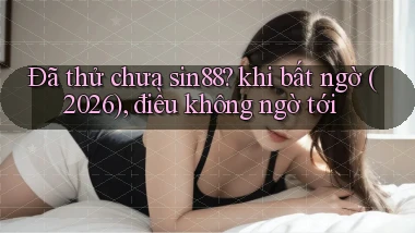Đã thử chưa sin88 khi bất ngờ (2026), điều không ngờ tới