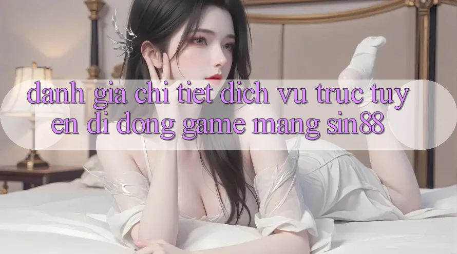 Đánh Giá Chi Tiết Dịch vụ trực tuyến di động Game mạng Sin88 Đánh Giá Chi Tiết Dịch vụ trực tuyến di động Game mạng Sin88