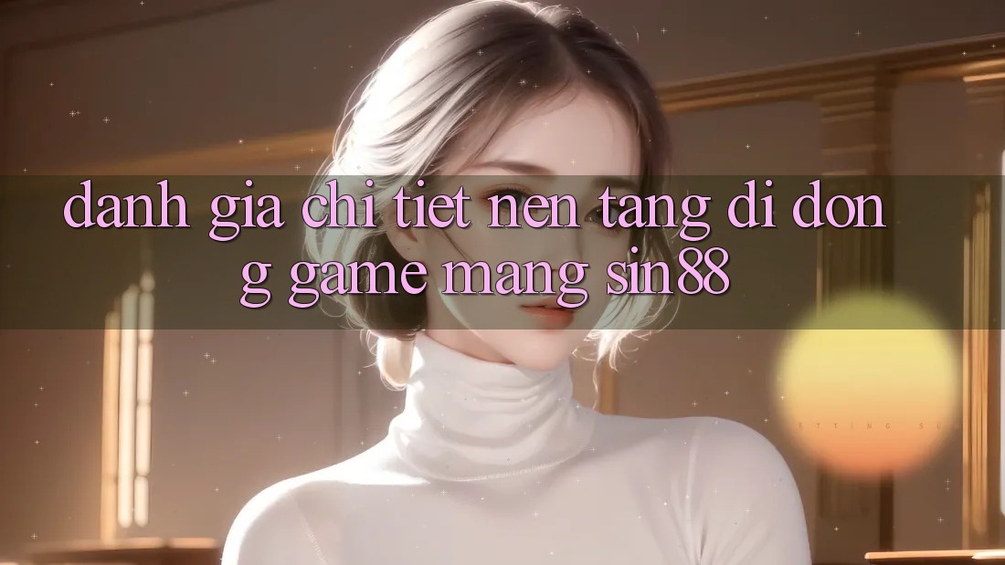 Đánh Giá Chi Tiết Nền tảng di động Game mạng Sin88