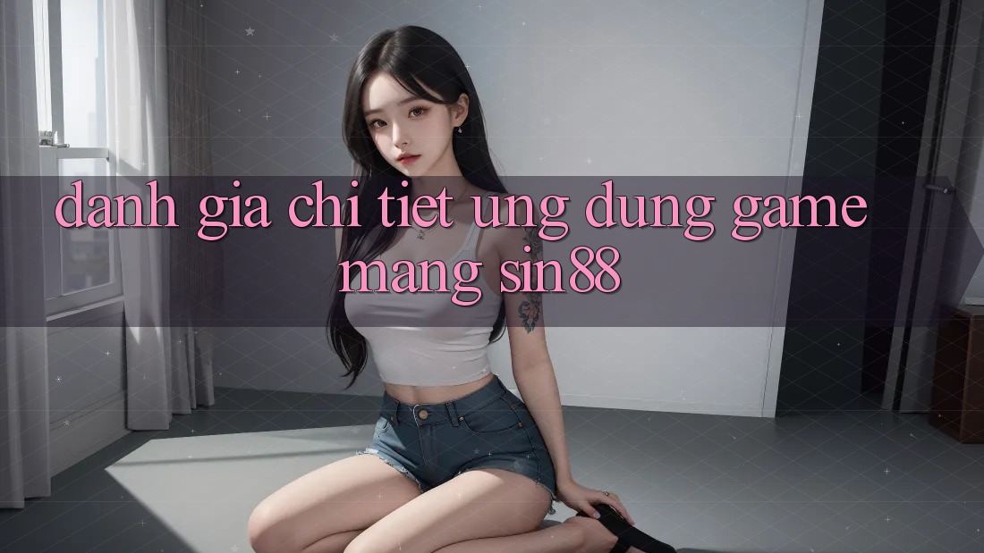 Đánh Giá Chi Tiết Ứng Dụng Game mạng Sin88
