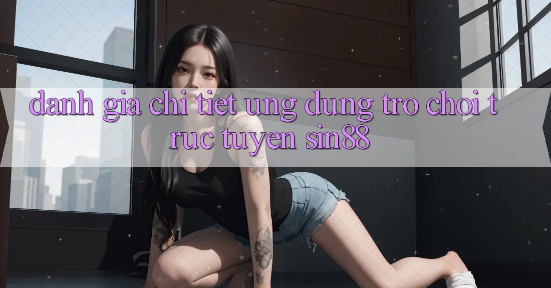Đánh Giá Chi Tiết Ứng Dụng Trò chơi trực tuyến Sin88 Đánh Giá Chi Tiết Ứng Dụng Trò chơi trực tuyến Sin88
