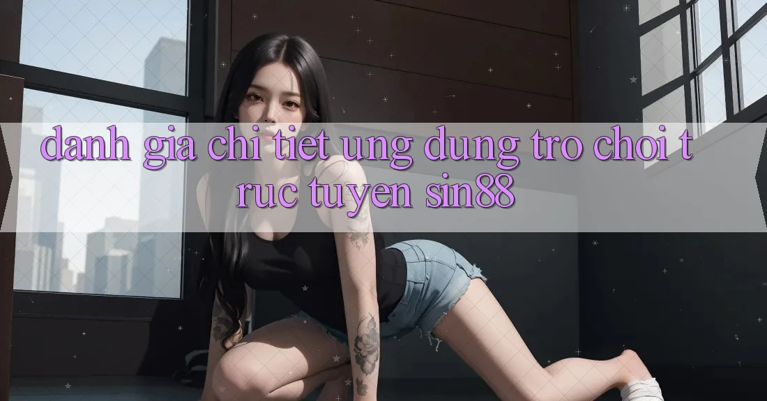 Đánh Giá Chi Tiết Ứng Dụng Trò chơi trực tuyến Sin88 Đánh Giá Chi Tiết Ứng Dụng Trò chơi trực tuyến Sin88