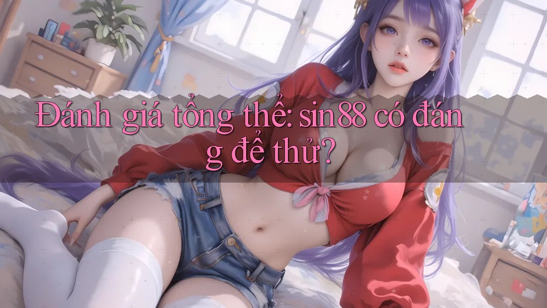 Đánh giá tổng thể: sin88 có đáng để thử? Đánh giá tổng thể: sin88 có đáng để thử?