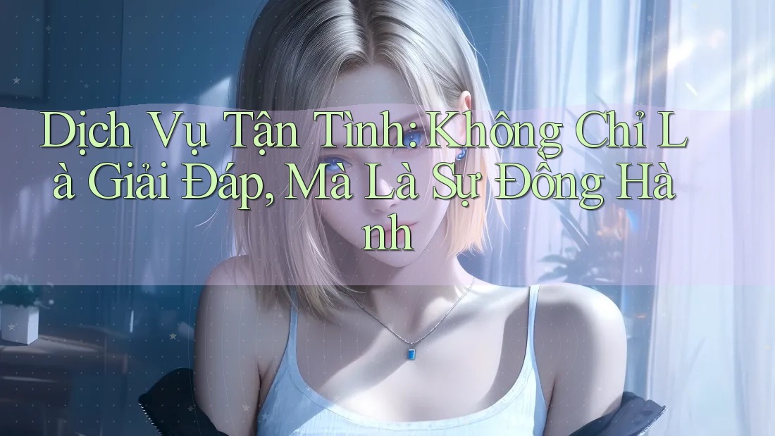 Dịch Vụ Tận Tình: Không Chỉ Là Giải Đáp, Mà Là Sự Đồng Hành Dịch Vụ Tận Tình: Không Chỉ Là Giải Đáp, Mà Là Sự Đồng Hành