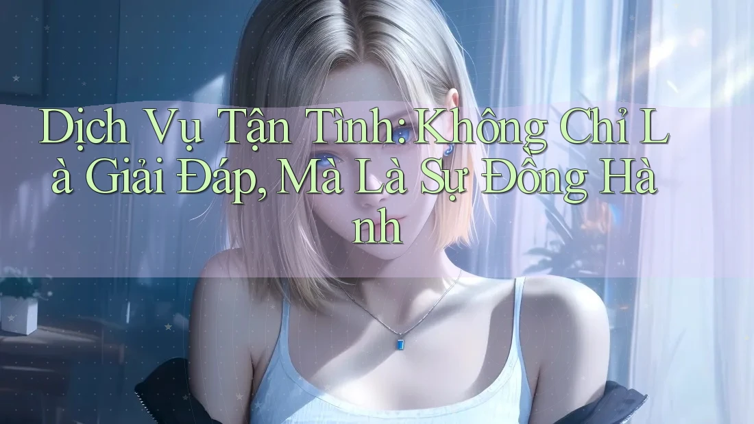 Dịch Vụ Tận Tình: Không Chỉ Là Giải Đáp, Mà Là Sự Đồng Hành Dịch Vụ Tận Tình: Không Chỉ Là Giải Đáp, Mà Là Sự Đồng Hành