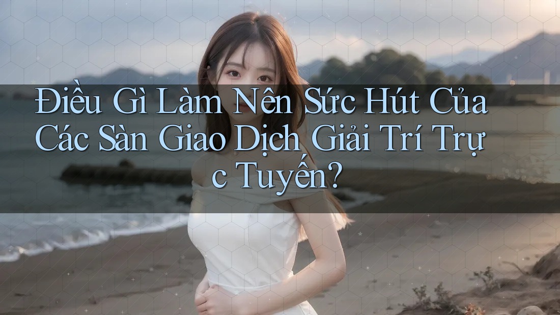 Điều Gì Làm Nên Sức Hút Của Các Sàn Giao Dịch Giải Trí Trực Tuyến? Điều Gì Làm Nên Sức Hút Của Các Sàn Giao Dịch Giải Trí Trực Tuyến?