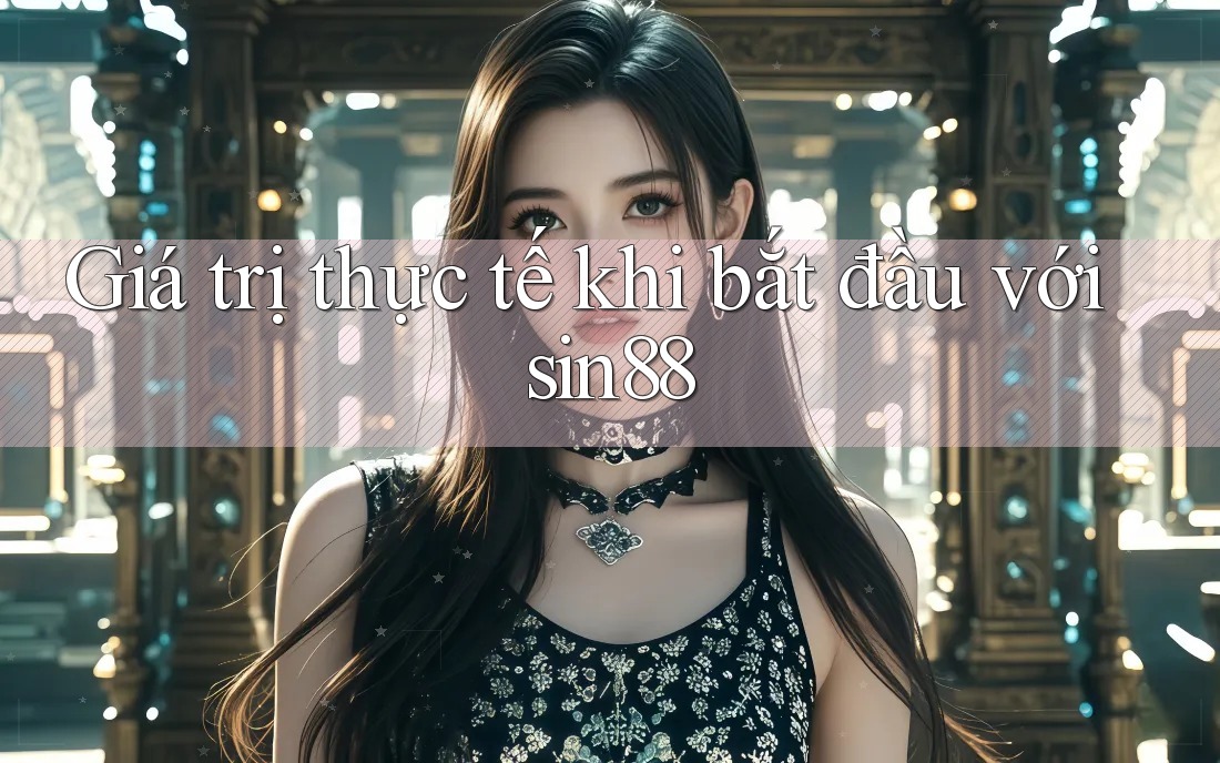 Giá trị thực tế khi bắt đầu với sin88 Giá trị thực tế khi bắt đầu với sin88