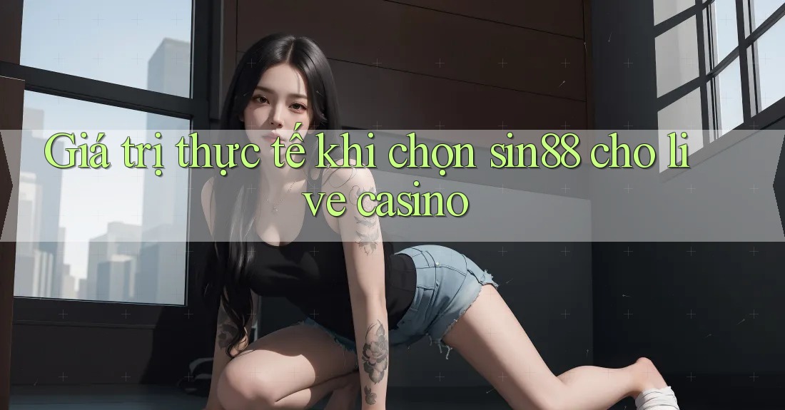Giá trị thực tế khi chọn sin88 cho live casino Giá trị thực tế khi chọn sin88 cho live casino