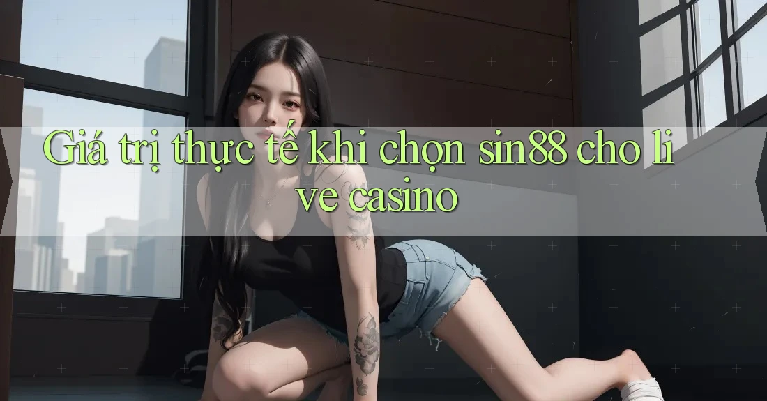 Giá trị thực tế khi chọn sin88 cho live casino Giá trị thực tế khi chọn sin88 cho live casino