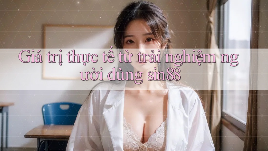 Giá trị thực tế từ trải nghiệm người dùng sin88 Giá trị thực tế từ trải nghiệm người dùng sin88