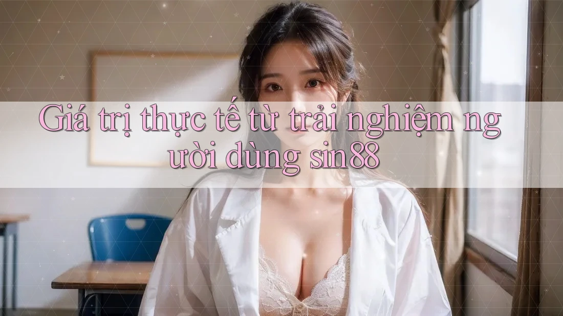 Giá trị thực tế từ trải nghiệm người dùng sin88 Giá trị thực tế từ trải nghiệm người dùng sin88