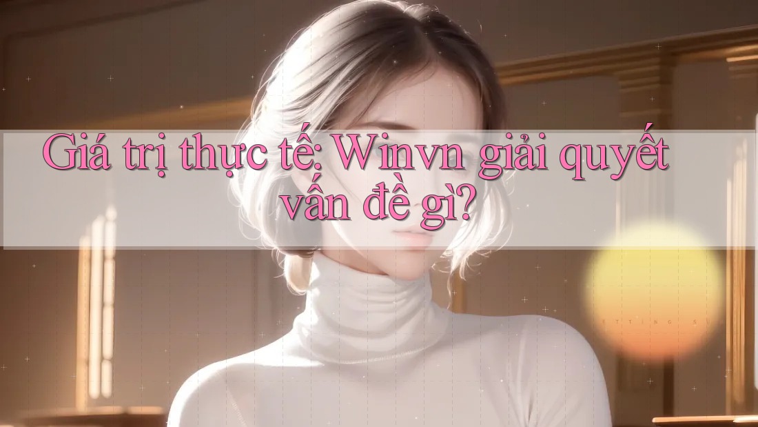 Giá trị thực tế: Winvn giải quyết vấn đề gì? Giá trị thực tế: Winvn giải quyết vấn đề gì?
