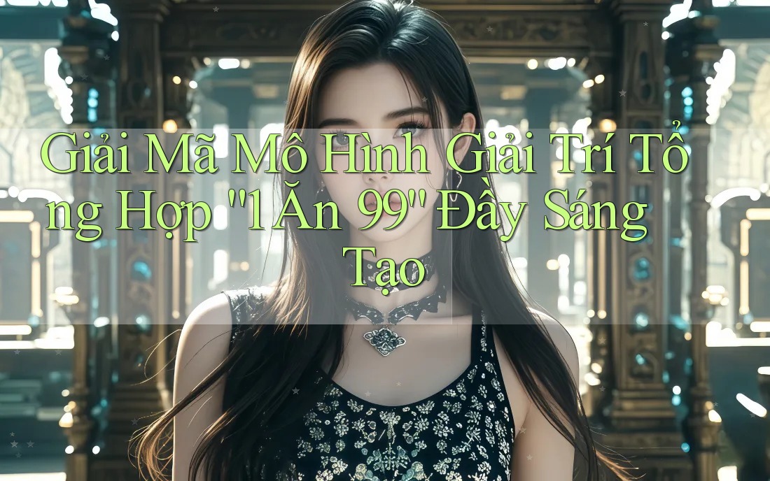 Giải Mã Mô Hình Giải Trí Tổng Hợp “1 Ăn 99” Đầy Sáng Tạo Giải Mã Mô Hình Giải Trí Tổng Hợp “1 Ăn 99” Đầy Sáng Tạo