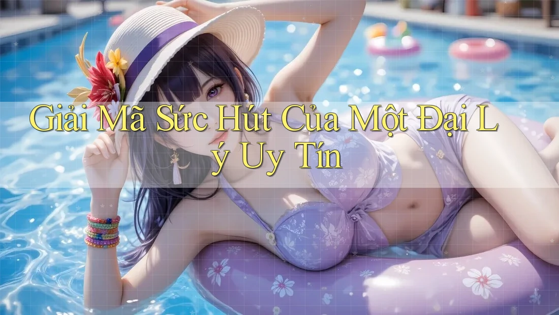 Giải Mã Sức Hút Của Một Đại Lý Uy Tín Giải Mã Sức Hút Của Một Đại Lý Uy Tín