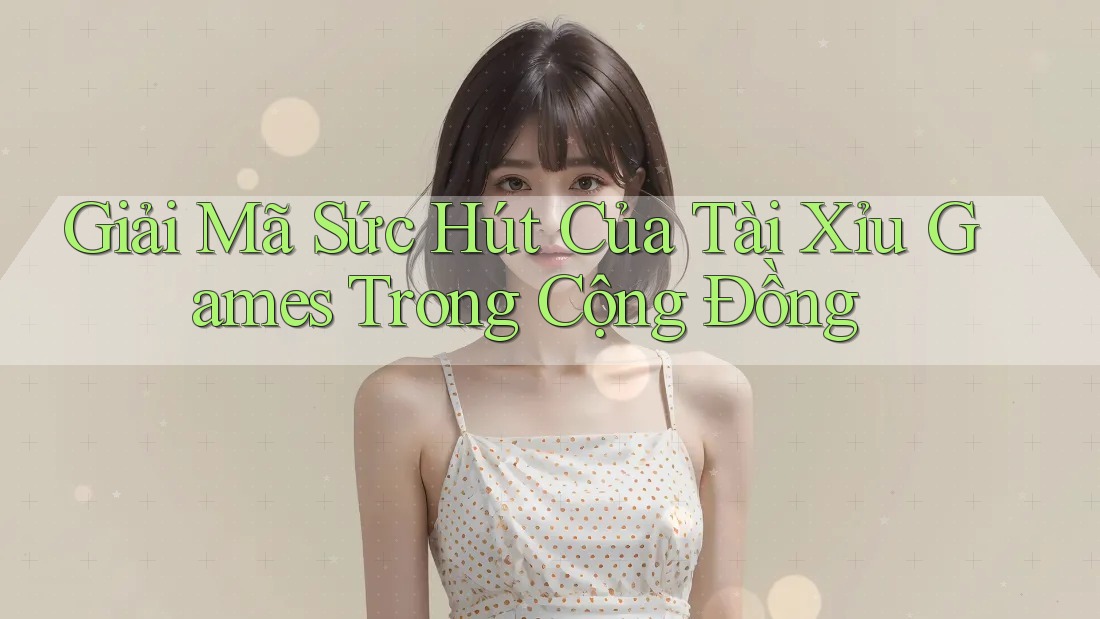 Giải Mã Sức Hút Của Tài Xỉu Games Trong Cộng Đồng Giải Mã Sức Hút Của Tài Xỉu Games Trong Cộng Đồng