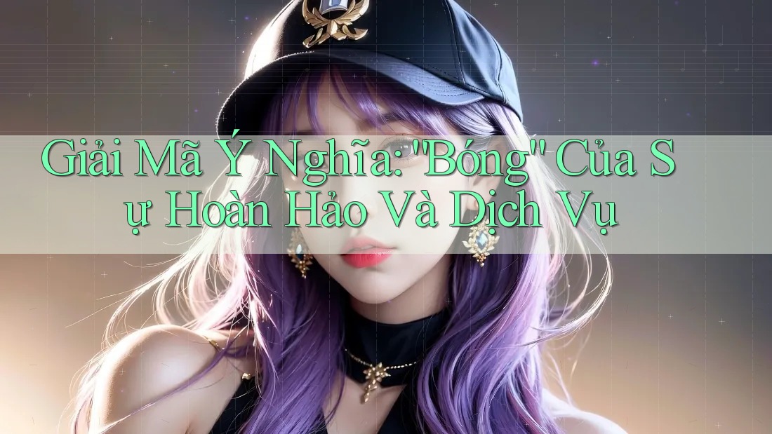 Giải Mã Ý Nghĩa: “Bóng” Của Sự Hoàn Hảo Và Dịch Vụ