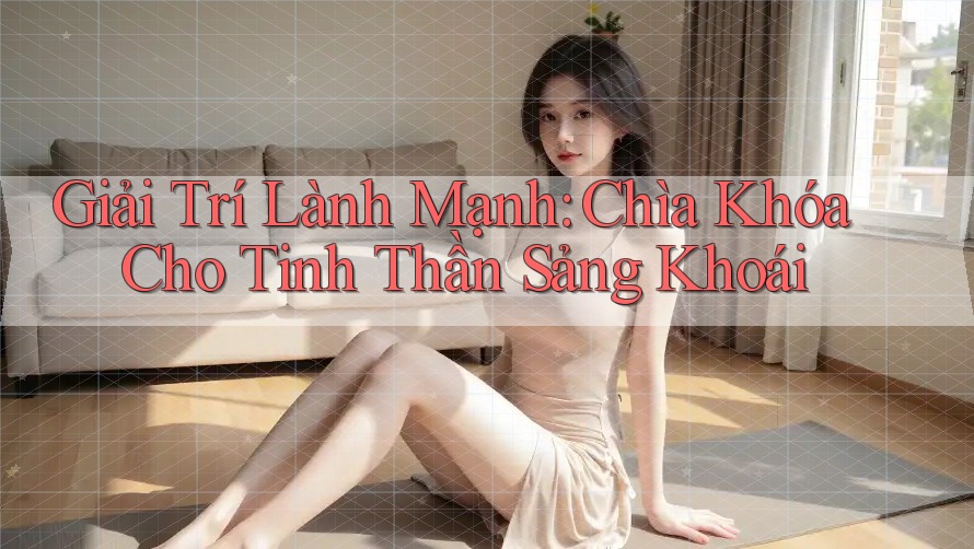 Giải Trí Lành Mạnh: Chìa Khóa Cho Tinh Thần Sảng Khoái Giải Trí Lành Mạnh: Chìa Khóa Cho Tinh Thần Sảng Khoái