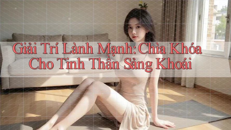 Giải Trí Lành Mạnh: Chìa Khóa Cho Tinh Thần Sảng Khoái Giải Trí Lành Mạnh: Chìa Khóa Cho Tinh Thần Sảng Khoái