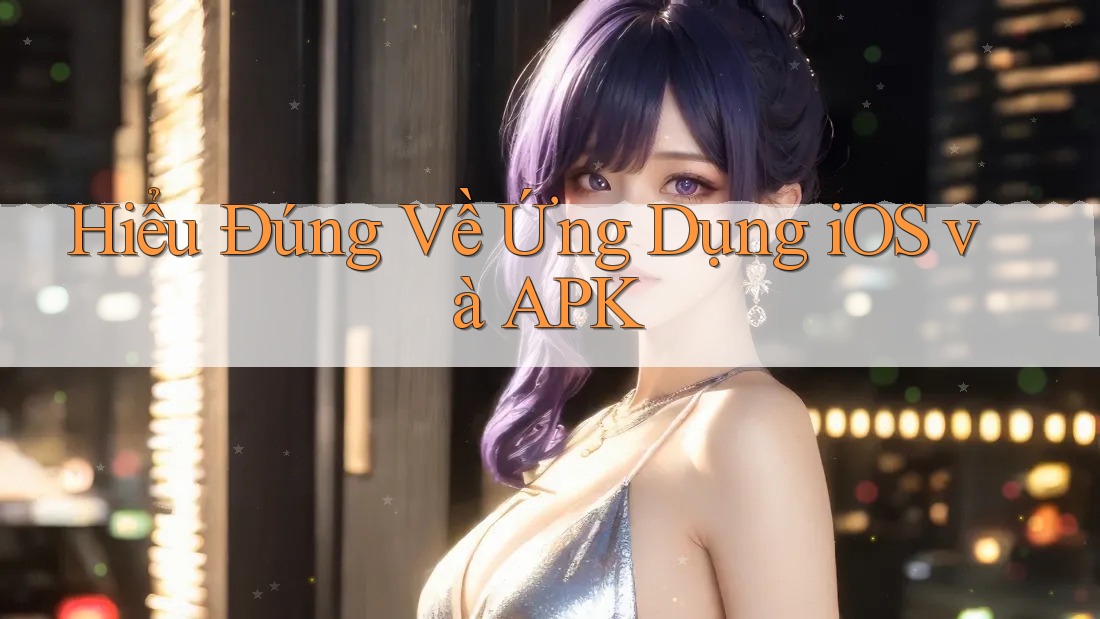Hiểu Đúng Về Ứng Dụng iOS và APK