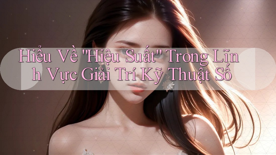 Hiểu Về “Hiệu Suất” Trong Lĩnh Vực Giải Trí Kỹ Thuật Số Hiểu Về “Hiệu Suất” Trong Lĩnh Vực Giải Trí Kỹ Thuật Số
