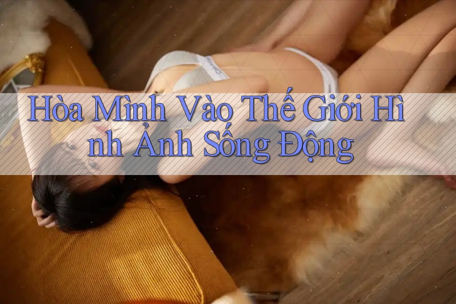 Hòa Mình Vào Thế Giới Hình Ảnh Sống Động Hòa Mình Vào Thế Giới Hình Ảnh Sống Động