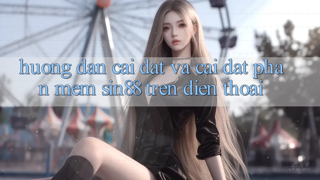 Hướng Dẫn Cài đặt và Cài Đặt Phần mềm Sin88 Trên Điện Thoại