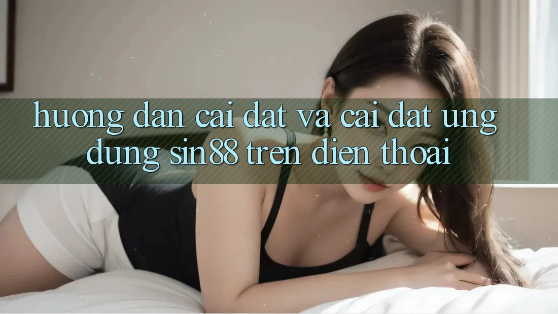 Hướng Dẫn Cài đặt và Cài Đặt Ứng dụng Sin88 Trên Điện Thoại