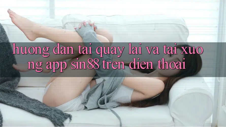 Hướng Dẫn Tải quay lại và Tải xuống App Sin88 Trên Điện Thoại