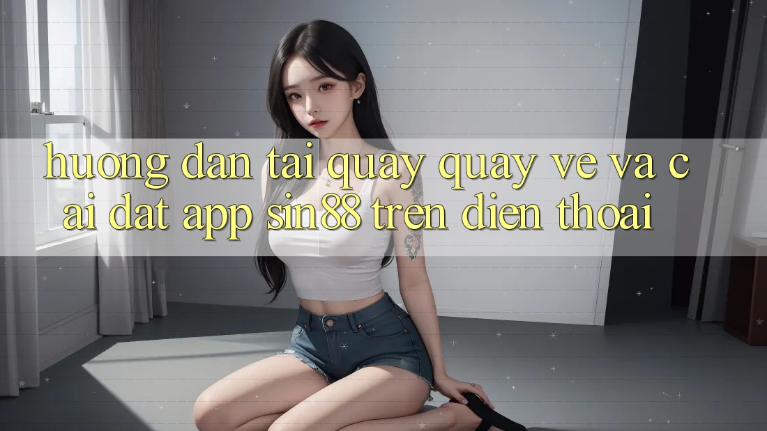 Hướng Dẫn Tải quay quay về và Cài Đặt App Sin88 Trên Điện Thoại