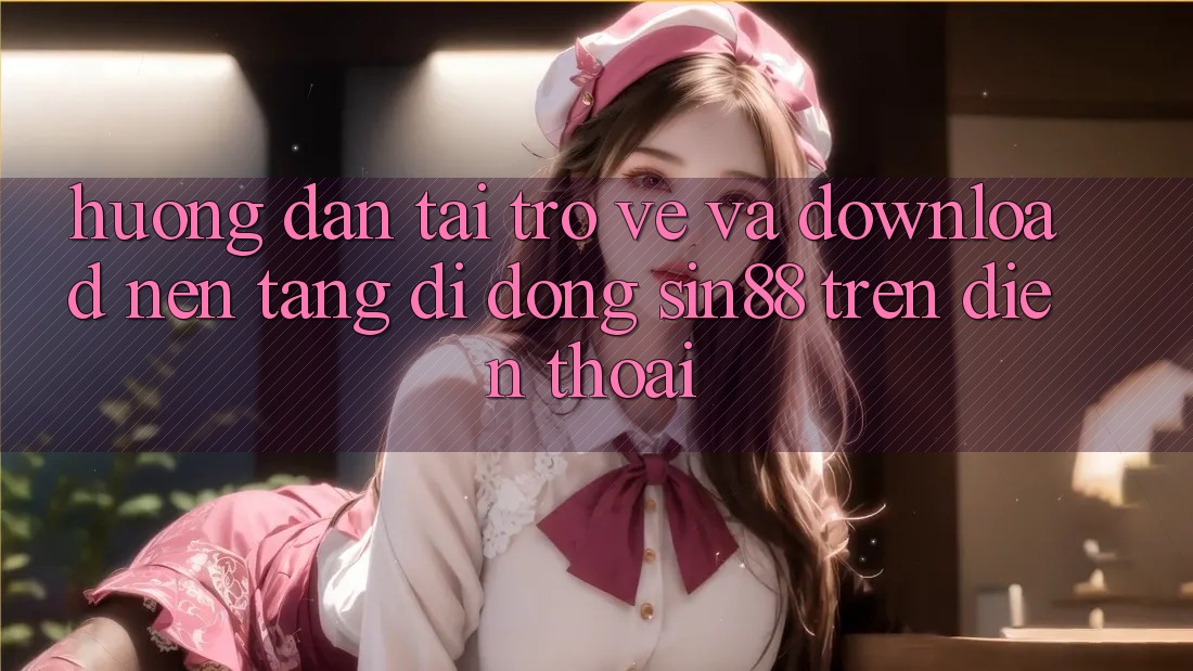 Hướng dẫn Tải trở về và Download Nền tảng di động Sin88 Trên Điện Thoại Hướng dẫn Tải trở về và Download Nền tảng di động Sin88 Trên Điện Thoại
