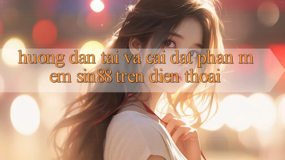 Hướng dẫn Tải và Cài Đặt Phần mềm Sin88 Trên Điện Thoại