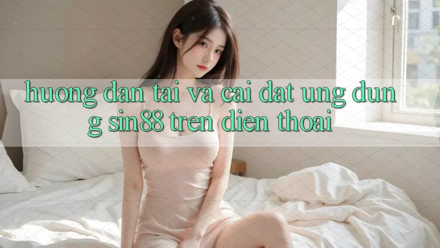 Hướng dẫn Tải và Cài Đặt Ứng dụng Sin88 Trên Điện Thoại Hướng dẫn Tải và Cài Đặt Ứng dụng Sin88 Trên Điện Thoại