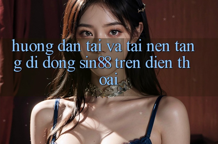 Hướng Dẫn Tải và Tải Nền tảng di động Sin88 Trên Điện Thoại