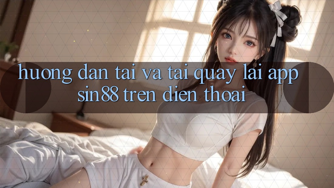 Hướng dẫn Tải và Tải quay lại App Sin88 Trên Điện Thoại Hướng dẫn Tải và Tải quay lại App Sin88 Trên Điện Thoại