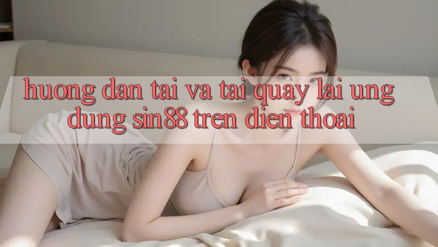Hướng Dẫn Tải và Tải quay lại Ứng dụng Sin88 Trên Điện Thoại Hướng Dẫn Tải và Tải quay lại Ứng dụng Sin88 Trên Điện Thoại