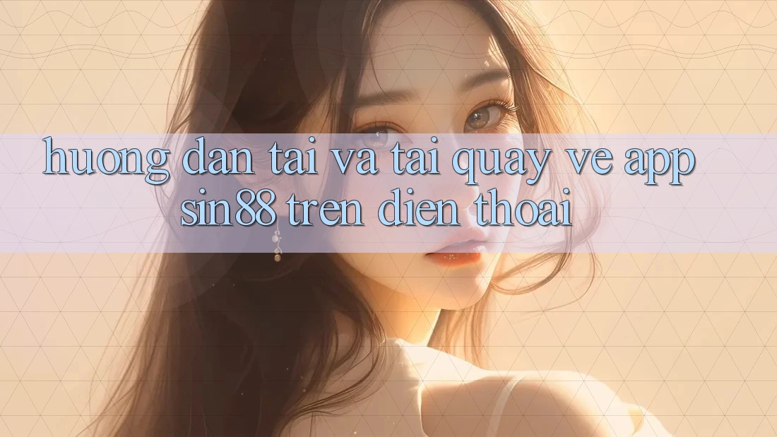 Hướng Dẫn Tải và Tải quay về App Sin88 Trên Điện Thoại Hướng Dẫn Tải và Tải quay về App Sin88 Trên Điện Thoại