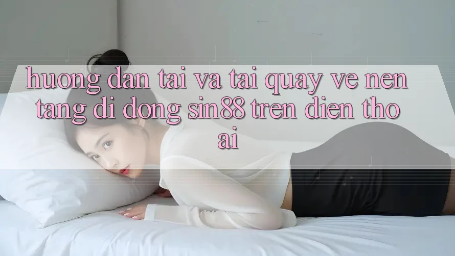 Hướng Dẫn Tải và Tải quay về Nền tảng di động Sin88 Trên Điện Thoại Hướng Dẫn Tải và Tải quay về Nền tảng di động Sin88 Trên Điện Thoại