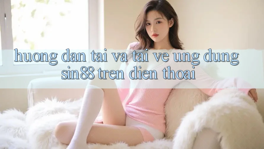 Hướng Dẫn Tải và Tải về Ứng dụng Sin88 Trên Điện Thoại