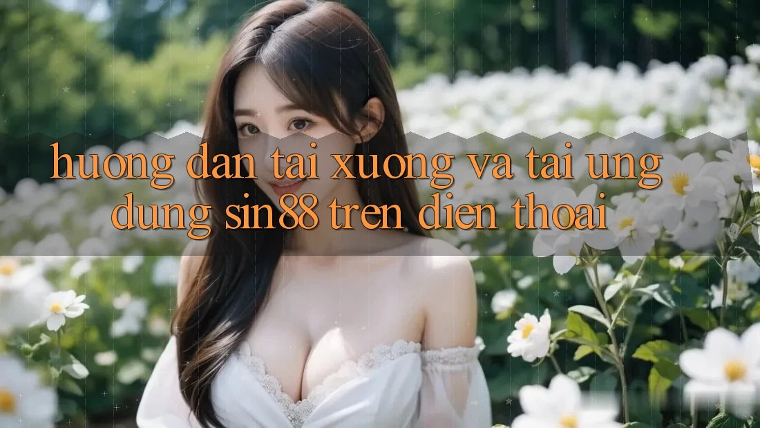 Hướng dẫn Tải xuống và Tải Ứng dụng Sin88 Trên Điện Thoại Hướng dẫn Tải xuống và Tải Ứng dụng Sin88 Trên Điện Thoại