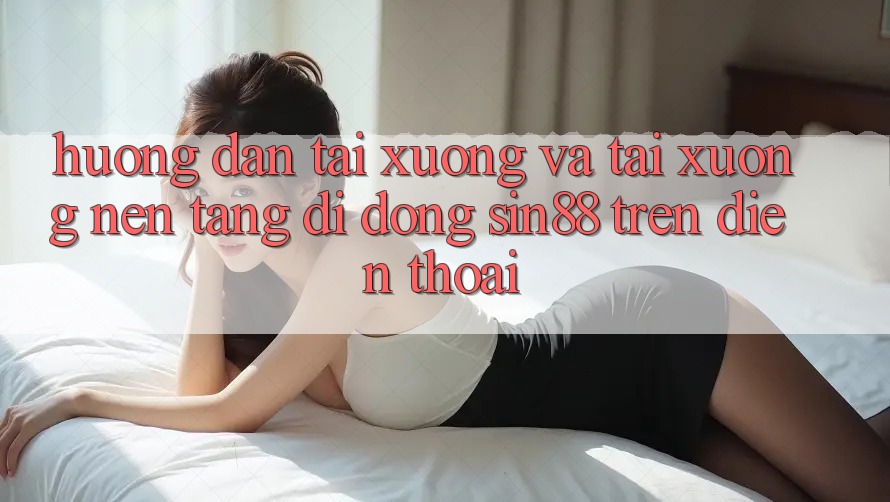 Hướng Dẫn Tải xuống và Tải xuống Nền tảng di động Sin88 Trên Điện Thoại Hướng Dẫn Tải xuống và Tải xuống Nền tảng di động Sin88 Trên Điện Thoại