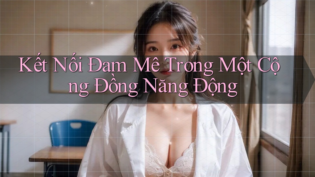 Kết Nối Đam Mê Trong Một Cộng Đồng Năng Động Kết Nối Đam Mê Trong Một Cộng Đồng Năng Động