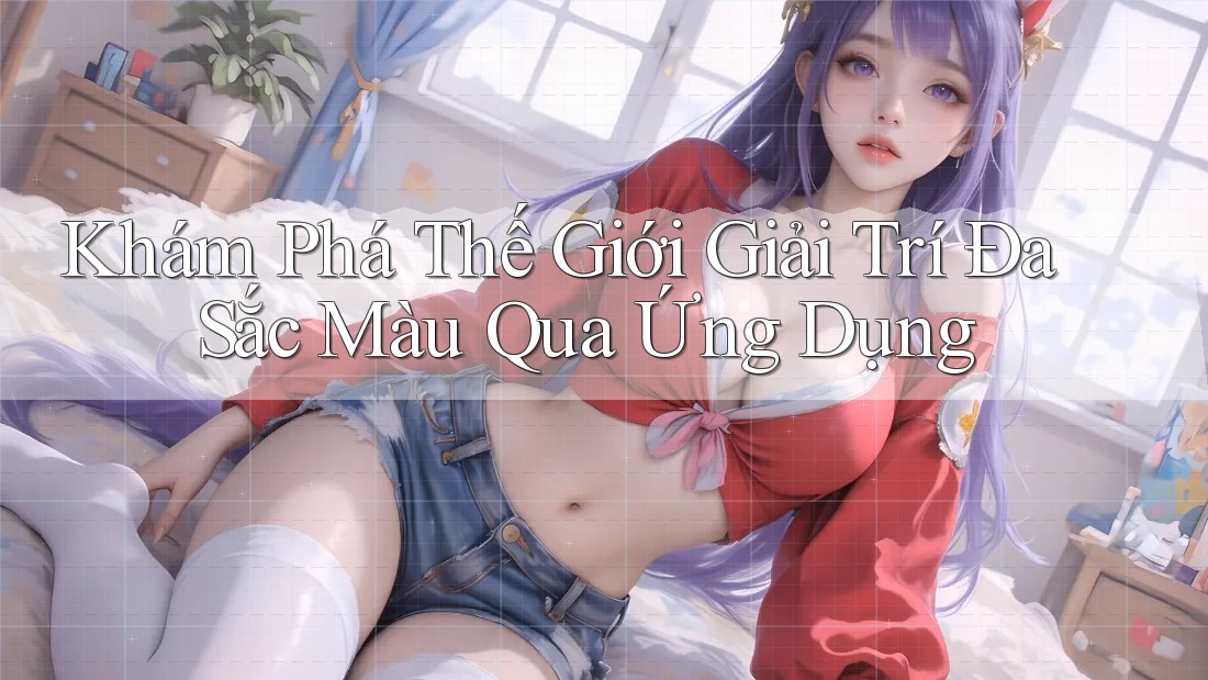 Khám Phá Thế Giới Giải Trí Đa Sắc Màu Qua Ứng Dụng