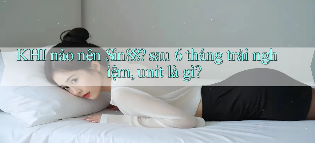 KHI nào nên Sin88 sau 6 tháng trải nghiệm, unit là gì