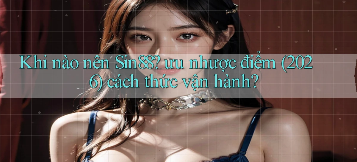 Khi nào nên Sin88 ưu nhược điểm (2026) cách thức vận hành